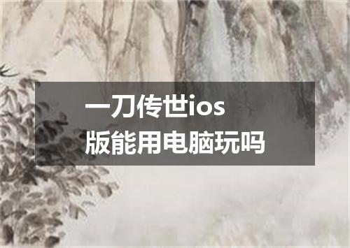 一刀传世ios版能用电脑玩吗