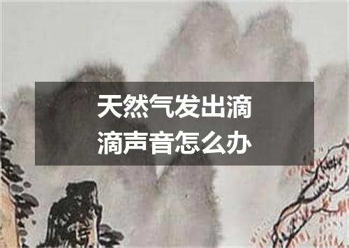 天然气发出滴滴声音怎么办