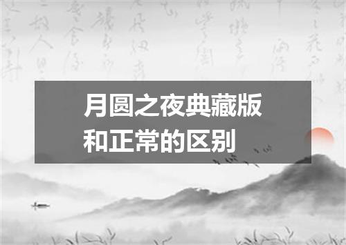 月圆之夜典藏版和正常的区别