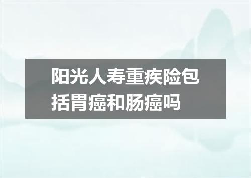 阳光人寿重疾险包括胃癌和肠癌吗