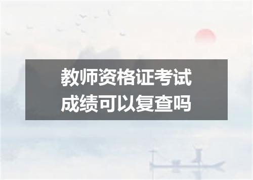 教师资格证考试成绩可以复查吗