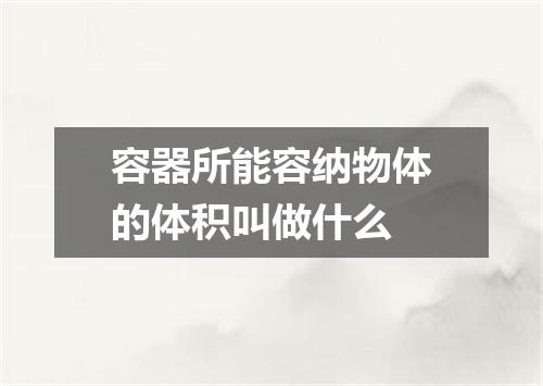 容器所能容纳物体的体积叫做什么