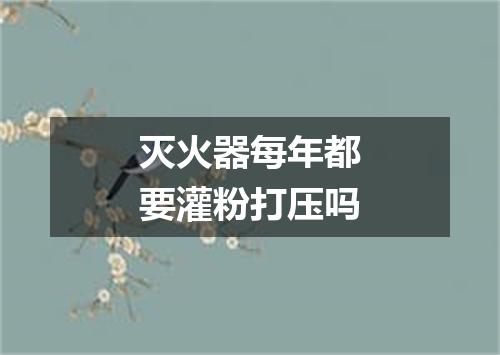 灭火器每年都要灌粉打压吗