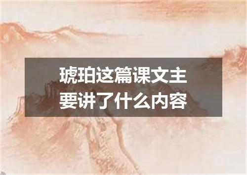 琥珀这篇课文主要讲了什么内容