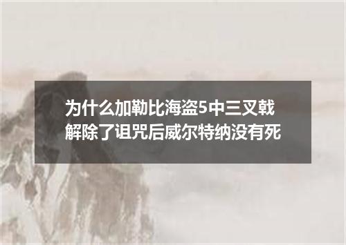 为什么加勒比海盗5中三叉戟解除了诅咒后威尔特纳没有死