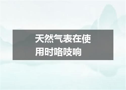 天然气表在使用时咯吱响