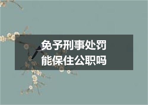 免予刑事处罚能保住公职吗