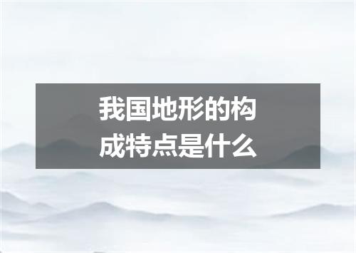 我国地形的构成特点是什么