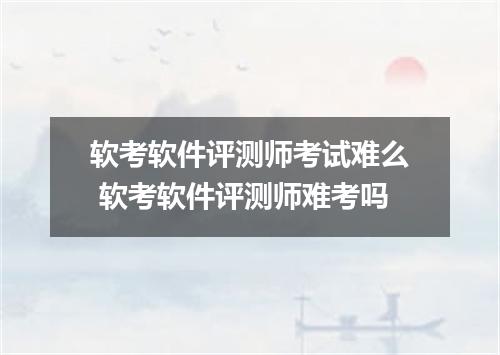 软考软件评测师考试难么 软考软件评测师难考吗