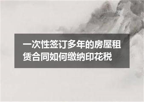 一次性签订多年的房屋租赁合同如何缴纳印花税