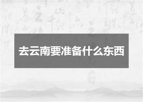 去云南要准备什么东西