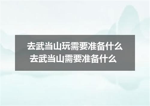 去武当山玩需要准备什么 去武当山需要准备什么