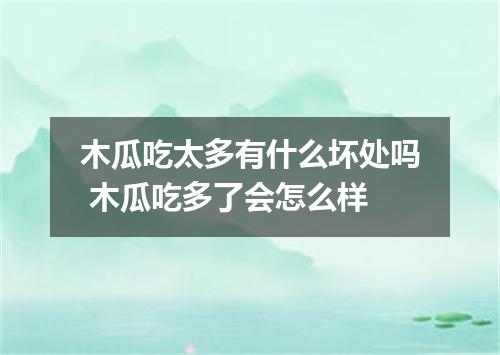 木瓜吃太多有什么坏处吗 木瓜吃多了会怎么样