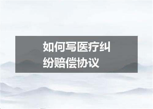 如何写医疗纠纷赔偿协议