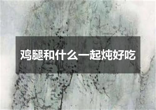 鸡腿和什么一起炖好吃