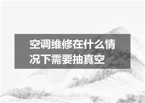 空调维修在什么情况下需要抽真空