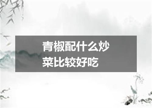 青椒配什么炒菜比较好吃