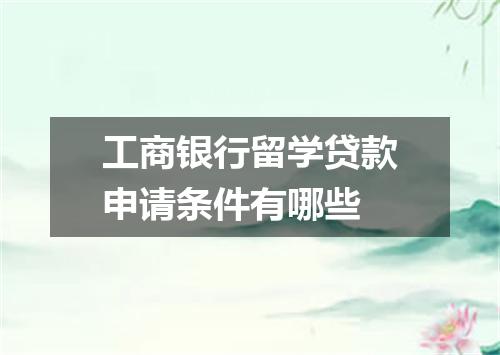 工商银行留学贷款申请条件有哪些