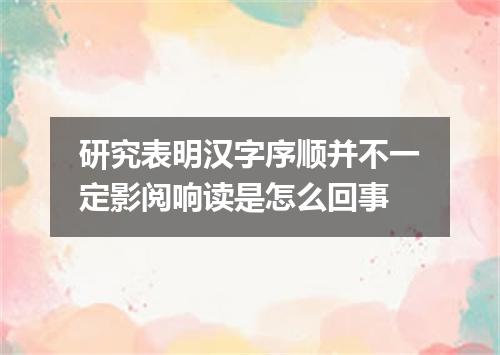 研究表明汉字序顺并不一定影阅响读是怎么回事