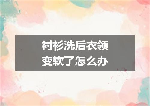 衬衫洗后衣领变软了怎么办