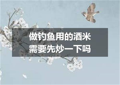 做钓鱼用的酒米需要先炒一下吗