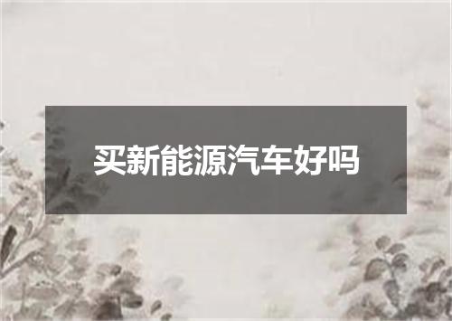 买新能源汽车好吗