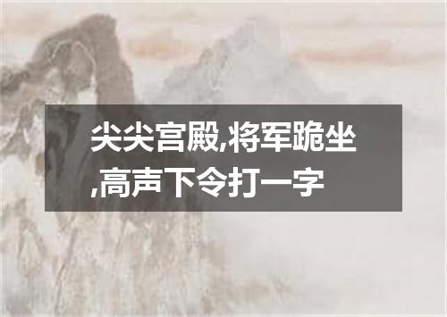 尖尖宫殿,将军跪坐,高声下令打一字