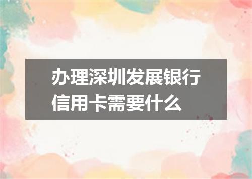 办理深圳发展银行信用卡需要什么