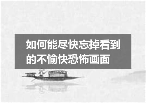 如何能尽快忘掉看到的不愉快恐怖画面