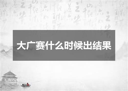 大广赛什么时候出结果