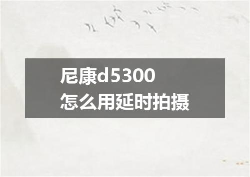 尼康d5300怎么用延时拍摄