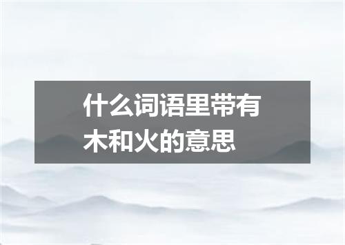 什么词语里带有木和火的意思