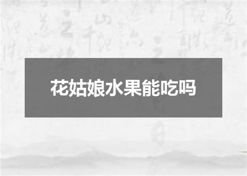花姑娘水果能吃吗