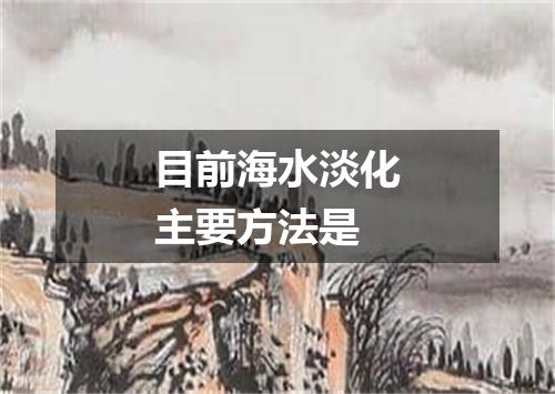 目前海水淡化主要方法是