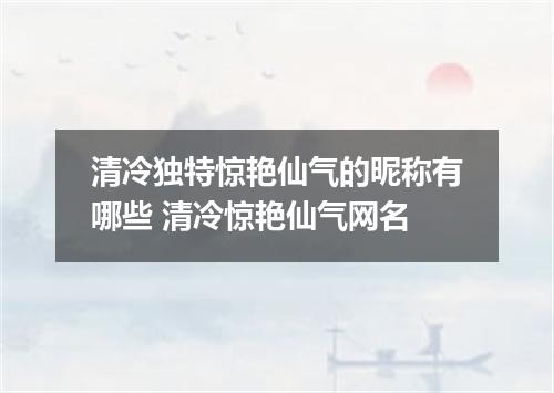 清冷独特惊艳仙气的昵称有哪些 清冷惊艳仙气网名