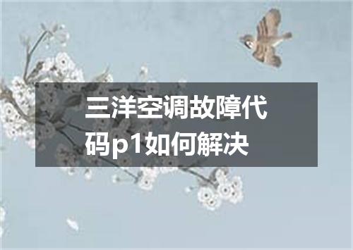 三洋空调故障代码p1如何解决