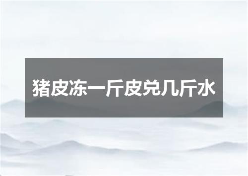 猪皮冻一斤皮兑几斤水