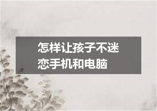 怎样让孩子不迷恋手机和电脑