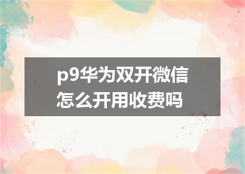 p9华为双开微信怎么开用收费吗