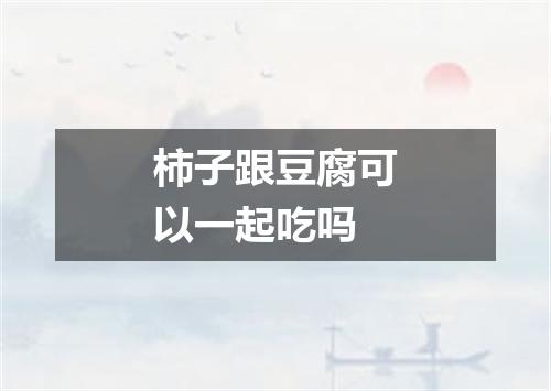 柿子跟豆腐可以一起吃吗