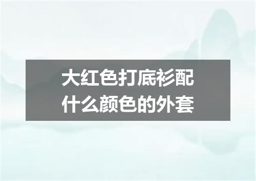 大红色打底衫配什么颜色的外套