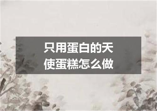 只用蛋白的天使蛋糕怎么做