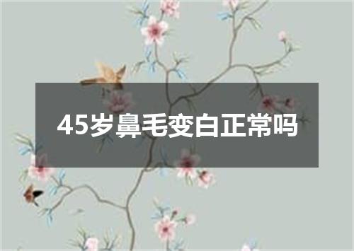 45岁鼻毛变白正常吗
