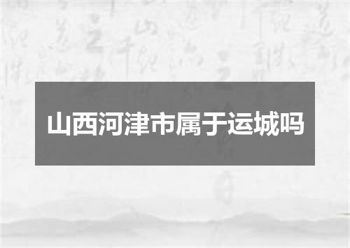 山西河津市属于运城吗