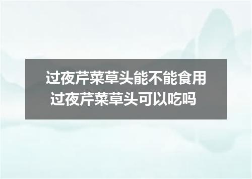 过夜芹菜草头能不能食用 过夜芹菜草头可以吃吗