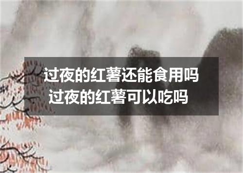 过夜的红薯还能食用吗 过夜的红薯可以吃吗