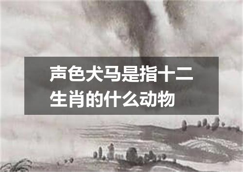 声色犬马是指十二生肖的什么动物