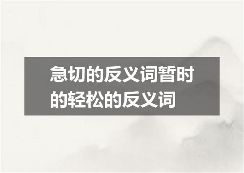 急切的反义词暂时的轻松的反义词