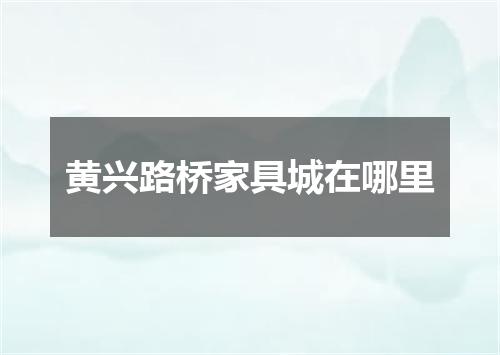 黄兴路桥家具城在哪里