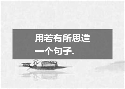 用若有所思造一个句子.